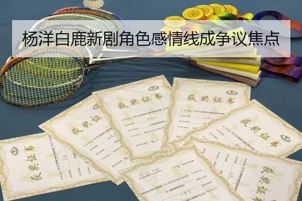 杨洋白鹿新剧角色感情线成争议焦点